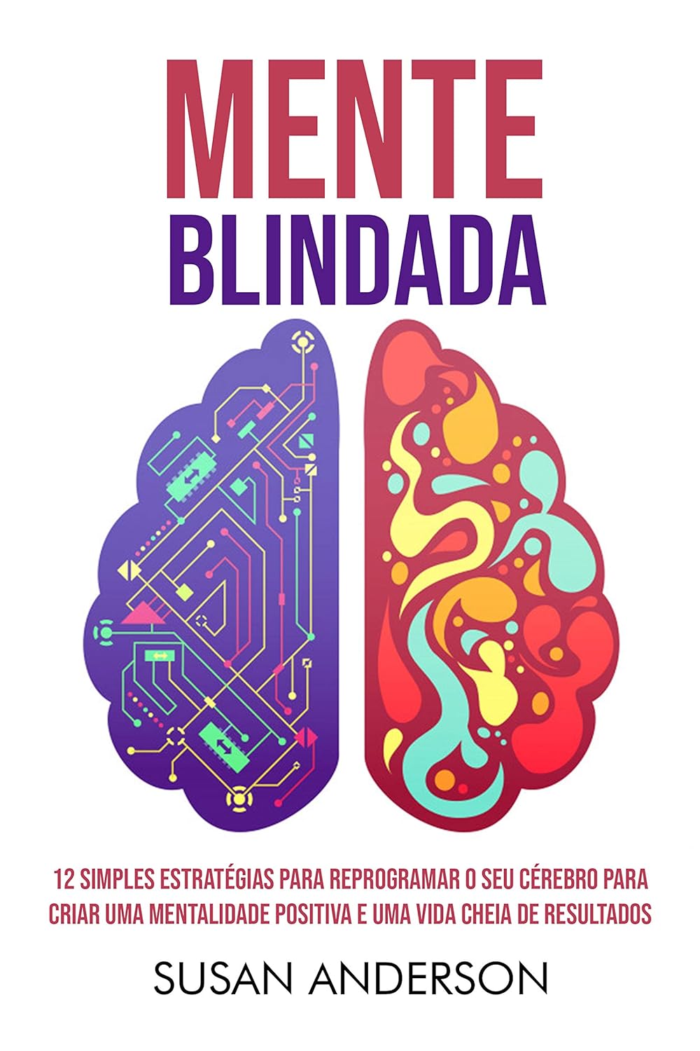 Mente Blindada: 12 Simples Estratégias Para Reprogramar O Seu Cérebro Para Criar Uma Mentalidade Positiva E Uma Vida Cheia De Resultados - Susan Anderson